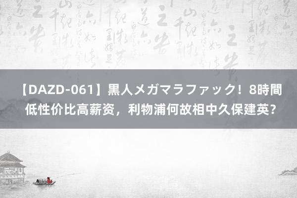 【DAZD-061】黒人メガマラファック！8時間 低性价比高薪资，利物浦何故相中久保建英？