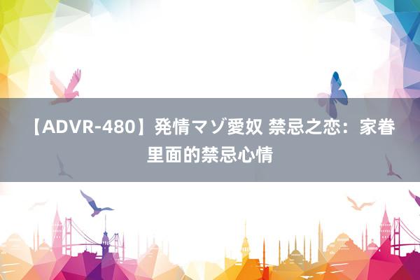 【ADVR-480】発情マゾ愛奴 禁忌之恋：家眷里面的禁忌心情