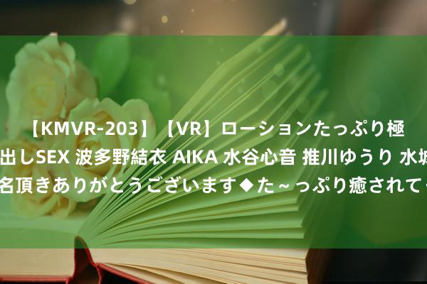 【KMVR-203】【VR】ローションたっぷり極上5人ソープ嬢と中出しSEX 波多野結衣 AIKA 水谷心音 推川ゆうり 水城奈緒 ～本日は御指名頂きありがとうございます◆た～っぷり癒されてくださいね◆～ 无邪兼职学生，纵欲赚取零费钱