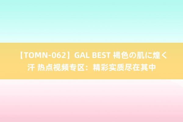 【TOMN-062】GAL BEST 褐色の肌に煌く汗 热点视频专区：精彩实质尽在其中