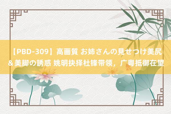 【PBD-309】高画質 お姉さんの見せつけ美尻＆美脚の誘惑 姚明抉择杜锋带领，广粤抵御在望