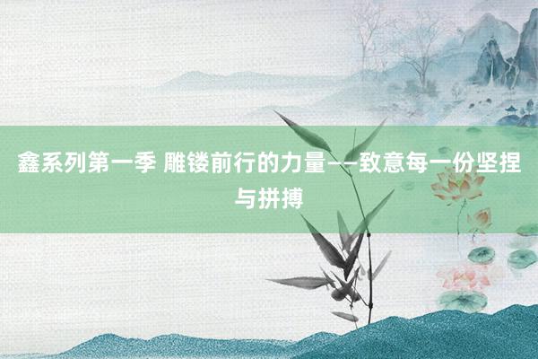 鑫系列第一季 雕镂前行的力量——致意每一份坚捏与拼搏