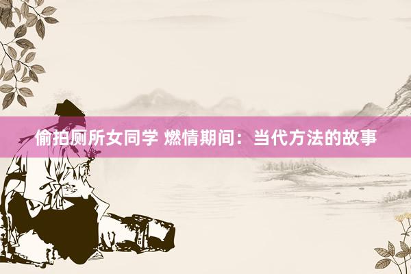 偷拍厕所女同学 燃情期间：当代方法的故事