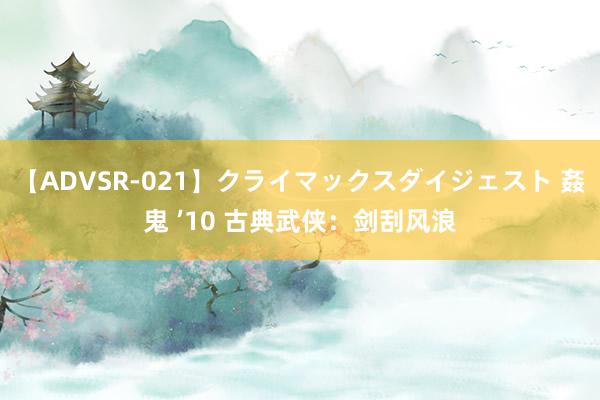 【ADVSR-021】クライマックスダイジェスト 姦鬼 ’10 古典武侠：剑刮风浪