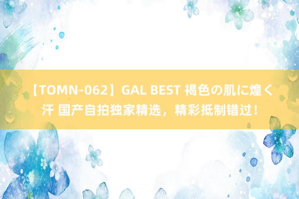 【TOMN-062】GAL BEST 褐色の肌に煌く汗 国产自拍独家精选，精彩抵制错过！