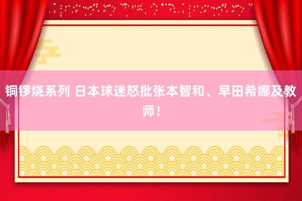 铜锣烧系列 日本球迷怒批张本智和、早田希娜及教师！