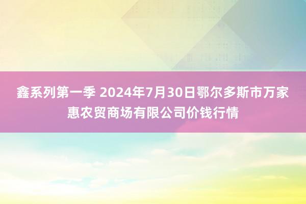 鑫系列第一季 2024年7月30日鄂尔多斯市万家惠农贸商场有限公司价钱行情