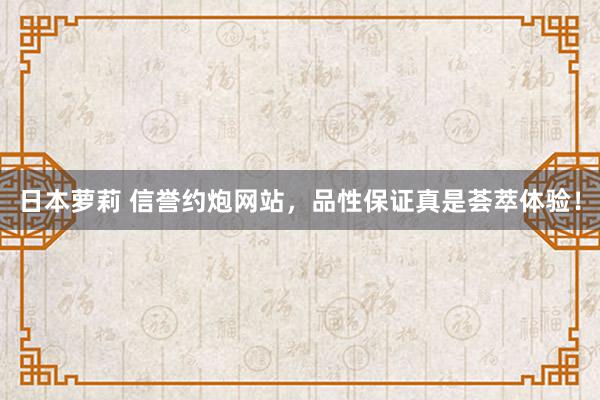 日本萝莉 信誉约炮网站，品性保证真是荟萃体验！