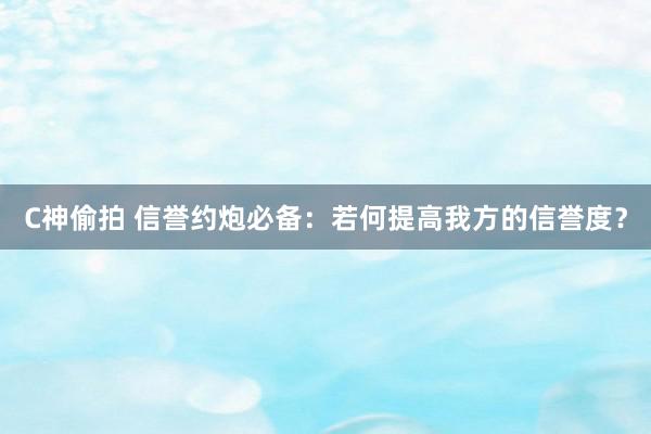 C神偷拍 信誉约炮必备：若何提高我方的信誉度？