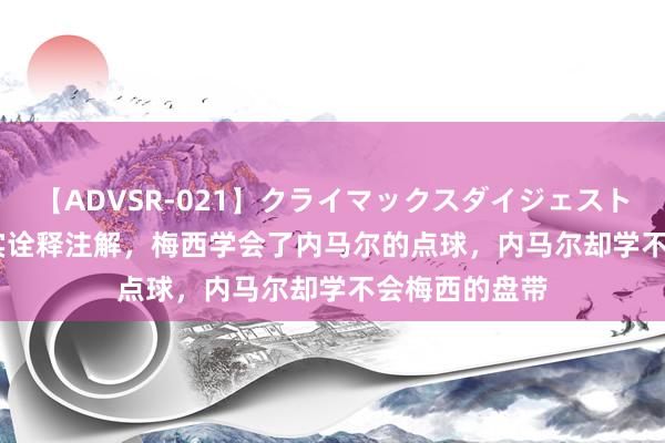 【ADVSR-021】クライマックスダイジェスト 姦鬼 ’10 事实诠释注解，梅西学会了内马尔的点球，内马尔却学不会梅西的盘带