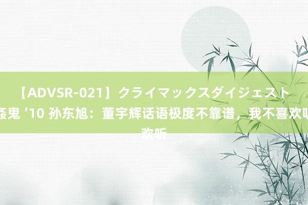 【ADVSR-021】クライマックスダイジェスト 姦鬼 ’10 孙东旭：董宇辉话语极度不靠谱，我不喜欢听