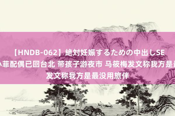 【HNDB-062】絶対妊娠するための中出しSEX！！ 汪小菲配偶已回台北 带孩子游夜市 马筱梅发文称我方是最没用旅伴