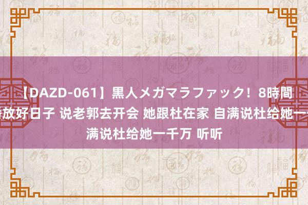 【DAZD-061】黒人メガマラファック！8時間 熊磊直播放好日子 说老郭去开会 她跟杜在家 自满说杜给她一千万 听听