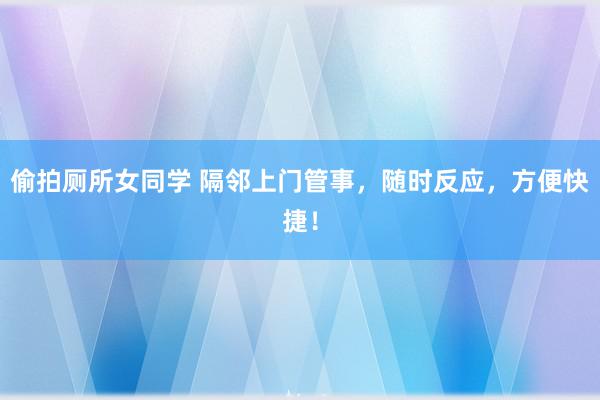 偷拍厕所女同学 隔邻上门管事，随时反应，方便快捷！