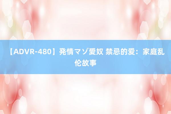 【ADVR-480】発情マゾ愛奴 禁忌的爱：家庭乱伦故事