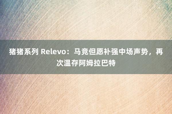 猪猪系列 Relevo：马竞但愿补强中场声势，再次温存阿姆拉巴特