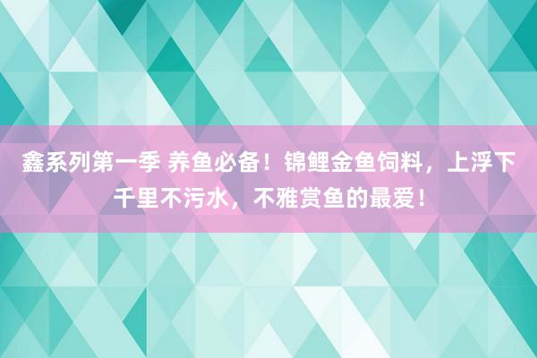 鑫系列第一季 养鱼必备！锦鲤金鱼饲料，上浮下千里不污水，不雅赏鱼的最爱！