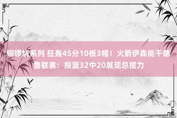 铜锣烧系列 狂轰45分10板3帽！火箭伊森能干德鲁联赛：投篮32中20展现总揽力