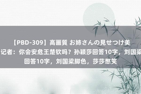 【PBD-309】高画質 お姉さんの見せつけ美尻＆美脚の誘惑 记者：你会安危王楚钦吗？孙颖莎回答10字，刘国梁脚色，莎莎憋笑