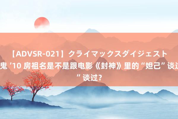 【ADVSR-021】クライマックスダイジェスト 姦鬼 ’10 房祖名是不是跟电影《封神》里的“妲己”谈过？