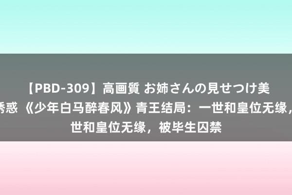 【PBD-309】高画質 お姉さんの見せつけ美尻＆美脚の誘惑 《少年白马醉春风》青王结局：一世和皇位无缘，被毕生囚禁