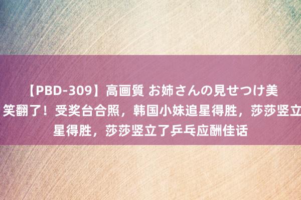 【PBD-309】高画質 お姉さんの見せつけ美尻＆美脚の誘惑 笑翻了！受奖台合照，韩国小妹追星得胜，莎莎竖立了乒乓应酬佳话