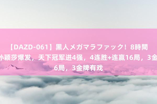 【DAZD-061】黒人メガマラファック！8時間 4-0！孙颖莎爆发，天下冠军进4强，4连胜+连赢16局，3金牌有戏