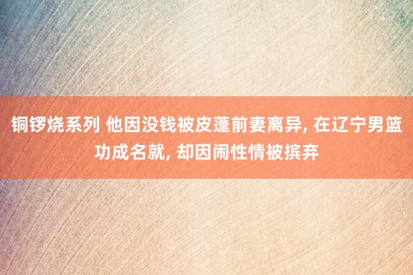 铜锣烧系列 他因没钱被皮蓬前妻离异, 在辽宁男篮功成名就, 却因闹性情被摈弃