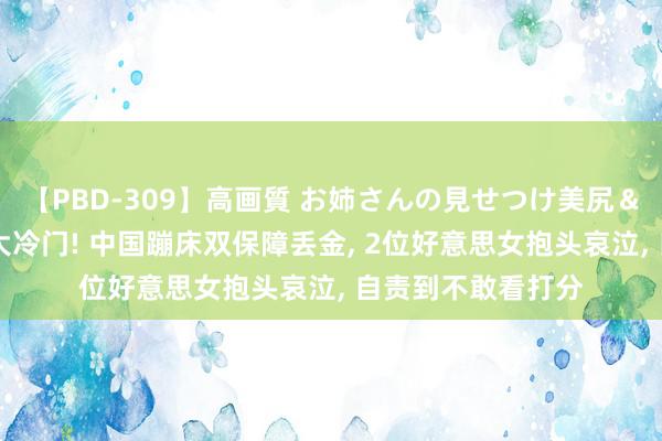 【PBD-309】高画質 お姉さんの見せつけ美尻＆美脚の誘惑 惊天大冷门! 中国蹦床双保障丢金, 2位好意思女抱头哀泣, 自责到不敢看打分