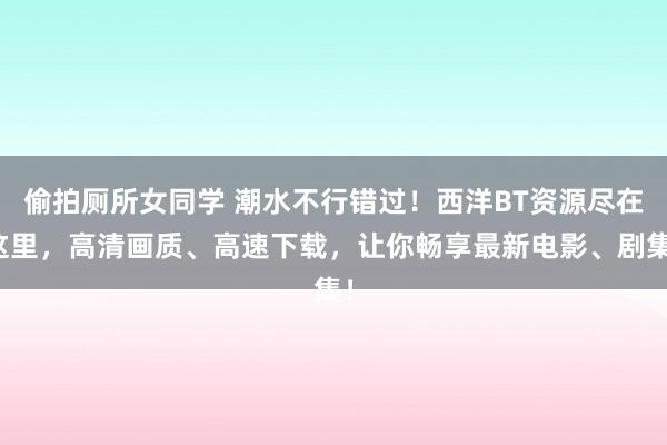 偷拍厕所女同学 潮水不行错过！西洋BT资源尽在这里，高清画质、高速下载，让你畅享最新电影、剧集！