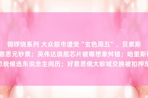 铜锣烧系列 大众股市遭受“玄色周五”，贝索斯等富豪挥发1340亿好意思元钞票；英伟达旗舰芯片被曝想象舛错；哈里斯锁定总统候选东说念主阅历；好意思俄大畛域交换被扣押东说念主员意味着什么？|一周事件