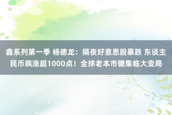 鑫系列第一季 杨德龙：隔夜好意思股暴跌 东谈主民币飙涨超1000点！全球老本市辘集临大变局