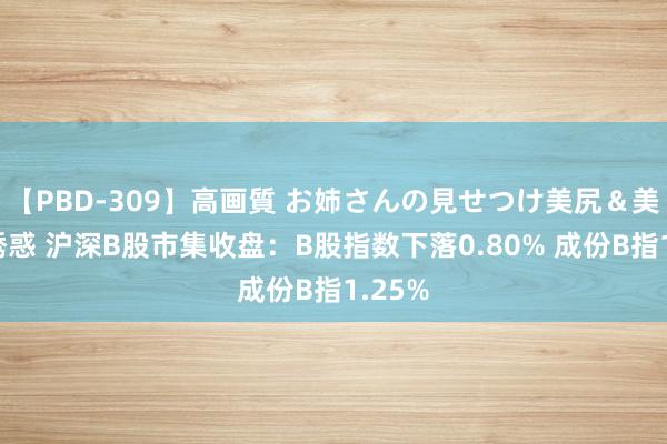 【PBD-309】高画質 お姉さんの見せつけ美尻＆美脚の誘惑 沪深B股市集收盘：B股指数下落0.80% 成份B指1.25%