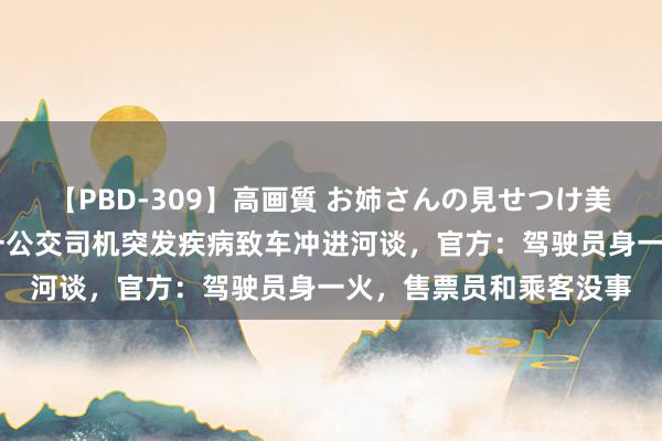 【PBD-309】高画質 お姉さんの見せつけ美尻＆美脚の誘惑 上海一公交司机突发疾病致车冲进河谈，官方：驾驶员身一火，售票员和乘客没事