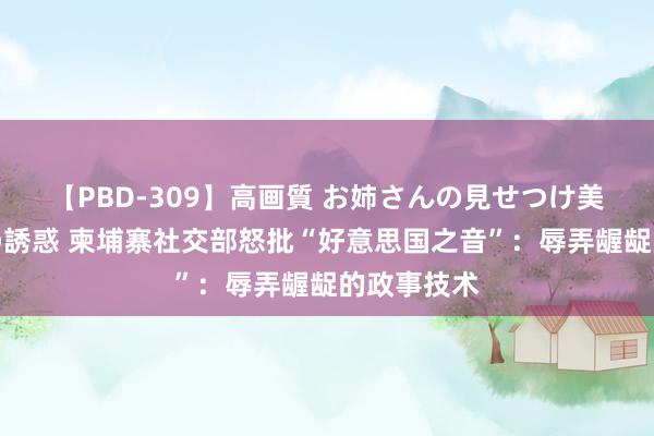 【PBD-309】高画質 お姉さんの見せつけ美尻＆美脚の誘惑 柬埔寨社交部怒批“好意思国之音”：辱弄龌龊的政事技术