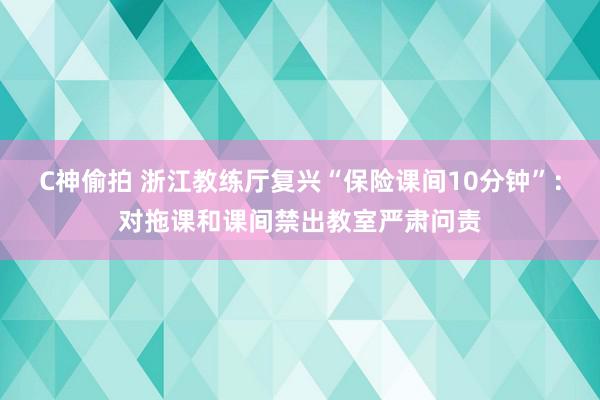 C神偷拍 浙江教练厅复兴“保险课间10分钟”：对拖课和课间禁出教室严肃问责