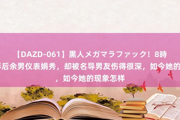 【DAZD-061】黒人メガマラファック！8時間 金鸡影后余男仪表娟秀，却被名导男友伤得很深，如今她的现象怎样