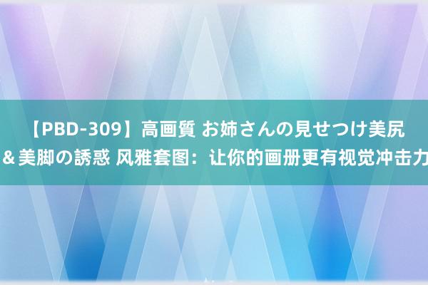 【PBD-309】高画質 お姉さんの見せつけ美尻＆美脚の誘惑 风雅套图：让你的画册更有视觉冲击力