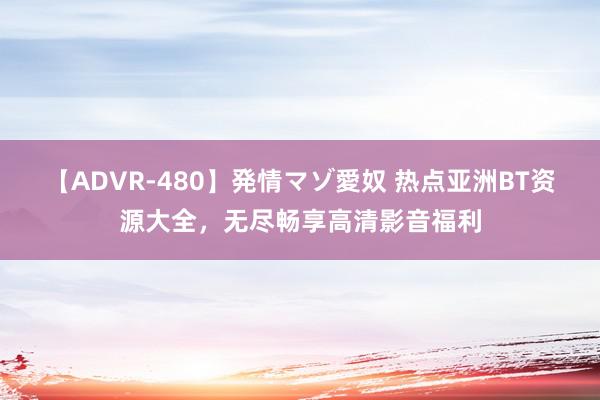 【ADVR-480】発情マゾ愛奴 热点亚洲BT资源大全，无尽畅享高清影音福利