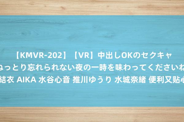 【KMVR-202】【VR】中出しOKのセクキャバにようこそ◆～濃密ねっとり忘れられない夜の一時を味わってくださいね◆～ 波多野結衣 AIKA 水谷心音 推川ゆうり 水城奈緒 便利又贴心：隔壁上门处事用心全意为您处事