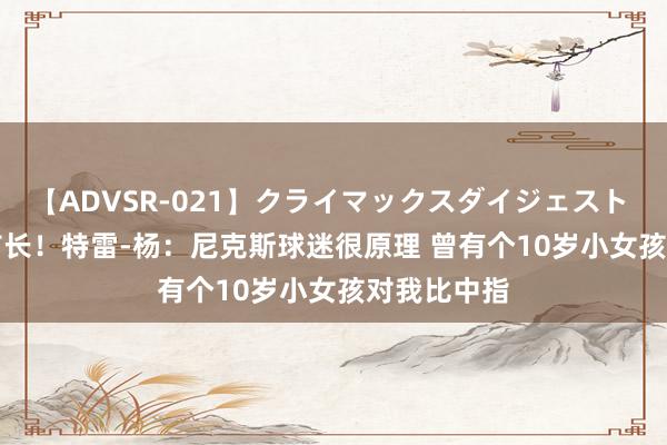 【ADVSR-021】クライマックスダイジェスト 姦鬼 ’10 市长！特雷-杨：尼克斯球迷很原理 曾有个10岁小女孩对我比中指