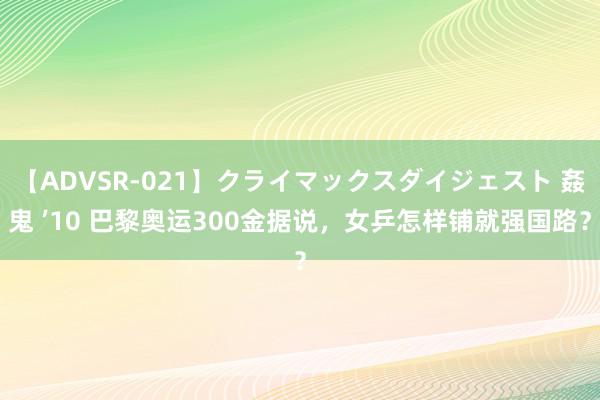 【ADVSR-021】クライマックスダイジェスト 姦鬼 ’10 巴黎奥运300金据说，女乒怎样铺就强国路？