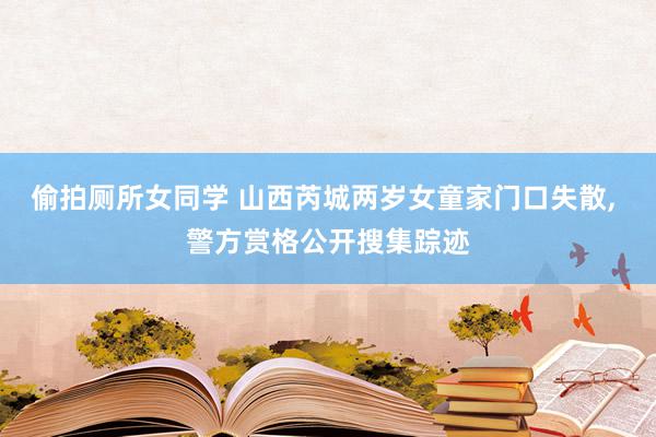 偷拍厕所女同学 山西芮城两岁女童家门口失散, 警方赏格公开搜集踪迹