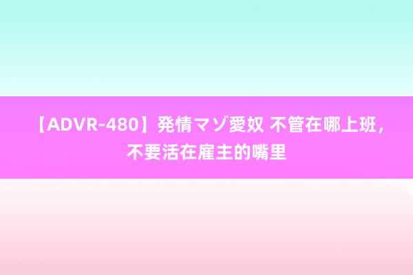 【ADVR-480】発情マゾ愛奴 不管在哪上班，不要活在雇主的嘴里