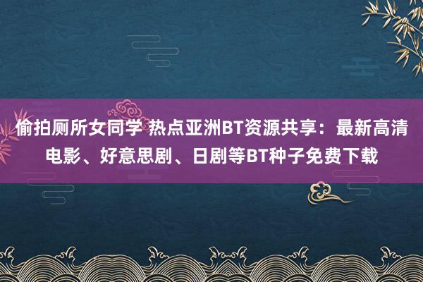 偷拍厕所女同学 热点亚洲BT资源共享：最新高清电影、好意思剧、日剧等BT种子免费下载