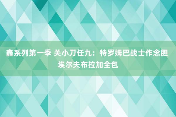 鑫系列第一季 关小刀任九：特罗姆巴战士作念胆 埃尔夫布拉加全包