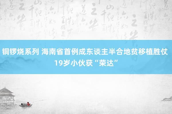 铜锣烧系列 海南省首例成东谈主半合地贫移植胜仗 19岁小伙获“荣达”