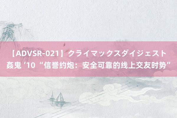 【ADVSR-021】クライマックスダイジェスト 姦鬼 ’10 “信誉约炮：安全可靠的线上交友时势”