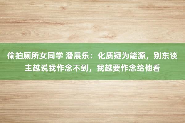 偷拍厕所女同学 潘展乐：化质疑为能源，别东谈主越说我作念不到，我越要作念给他看