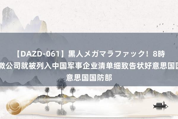 【DAZD-061】黒人メガマラファック！8時間 中微公司就被列入中国军事企业清单细致告状好意思国国防部